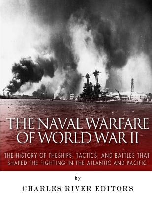 The Naval Warfare of World War II: The History of the Ships, Tactics, and Battles that Shaped the Fighting in the Atlantic and Pacific by Charles River Editors