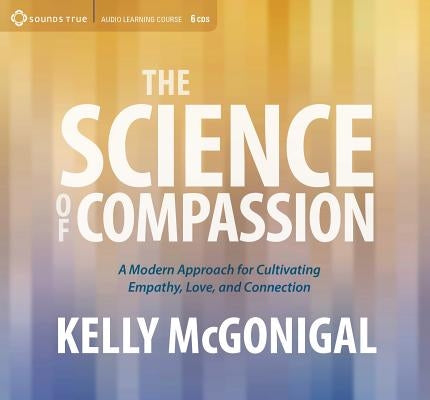 The Science of Compassion: A Modern Approach for Cultivating Empathy, Love, and Connection by McGonigal, Kelly