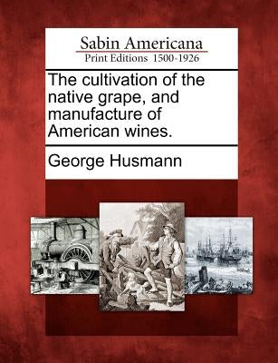 The Cultivation of the Native Grape, and Manufacture of American Wines. by Husmann, George