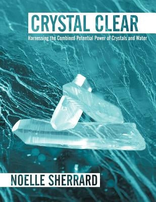 Crystal Clear: Harnessing the Combined Potential Power of Crystals and Water by Sherrard, Noelle