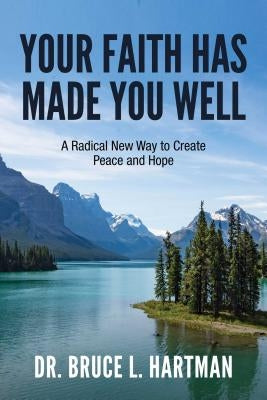Your Faith Has Made You Well: A Radical New Way to Create Peace and Hope by Hartman, Bruce