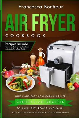 Air Fryer Cookbook: Quick and Easy Low Carb Air Fryer Vegetarian Recipes to Bake, Fry, Roast and Grill by Bonheur, Francesca