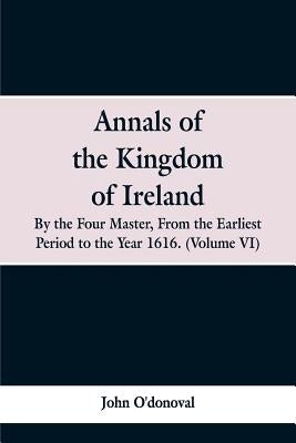 Annals of the Kingdom of Ireland, by the Four Masters, from the Earliest Period to the Year 1616: (Volume VI) by O'Donoval, John