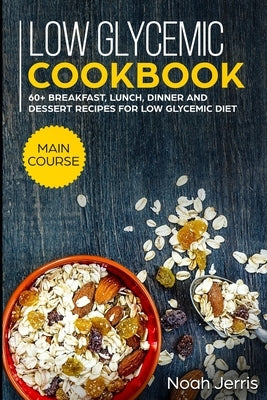 Low Glycemic Cookbook: MAIN COURSE - 60+ Breakfast, Lunch, Dinner and Dessert Recipes for Low Glycemic Diet by Jerris, Noah