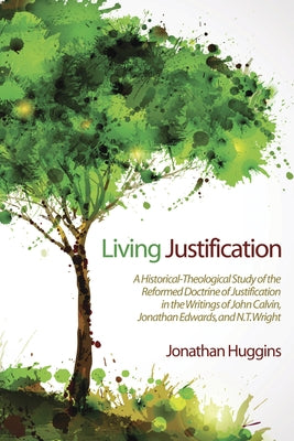 Living Justification: A Historical-Theological Study of the Reformed Doctrine of Justification in the Writings of John Calvin, Jonathan Edwa by Huggins, Jonathan R.