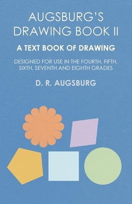Augsburg's Drawing Book II - A Text Book of Drawing Designed for Use in the Fourth, Fifth, Sixth, Seventh and Eighth Grades by Augsburg, D. R.