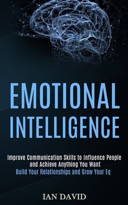 Emotional Intelligence: Improve Communication Skills to Influence People and Achieve Anything You Want (Build Your Relationships and Grow Your by David, Ian