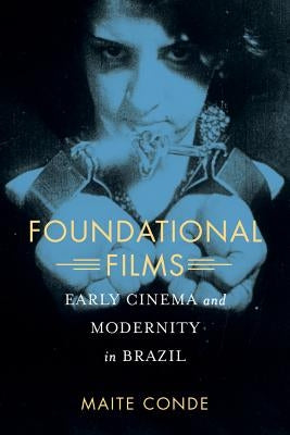 Foundational Films: Early Cinema and Modernity in Brazil by Conde, Maite