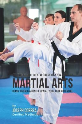 Unconventional Mental Toughness Training for Martial Arts: Using Visualization to Reveal Your True Potential by Correa (Certified Meditation Instructor)
