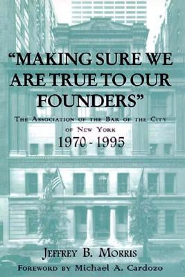 Making Sure We Are True to Our Founders: The Association of the Bar of the City of Ny, 1970-95 by Morris, Jeffrey