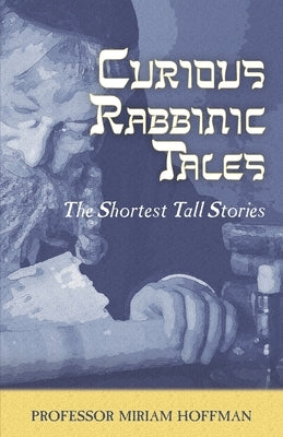 Curious Rabbinic Tales: The Shortest Tall Stories by Hoffman, Miriam