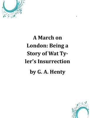 A March on London: Being a Story of Wat Tyler's Insurrection by G. a. Henty