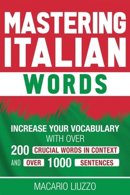 Mastering Italian Words: Increase Your Vocabulary with Over 200 Crucial Words in Context and Over 1000 Sentences by Liuzzo, Macario