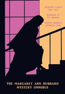 The Margaret Ann Hubbard Mystery Omnibus: Murder Takes the Veil / Murder at St. Dennis / Sister Simon's Murder Case by Hubbard, Margaret Ann
