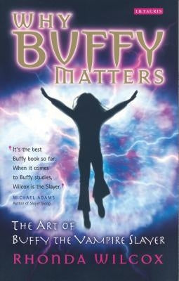 Why Buffy Matters: The Art of Buffy the Vampire Slayer by Wilcox, Rhonda V.