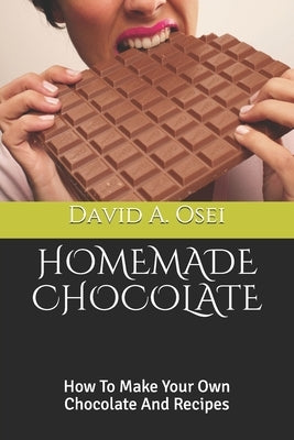 Homemade Chocolate: How To Make Your Own Chocolate And Recipes by Osei, David a.