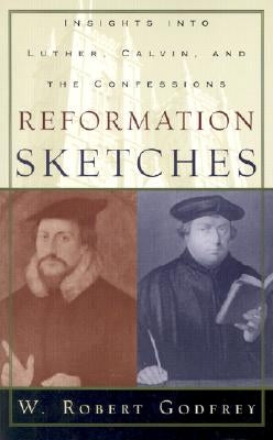 Reformation Sketches: Insights Into Luther, Calvin, and the Confessions by Godfrey, W. Robert