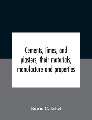 Cements, Limes, And Plasters, Their Materials, Manufacture And Properties by C. Eckel, Edwin