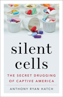 Silent Cells: The Secret Drugging of Captive America by Hatch, Anthony Ryan