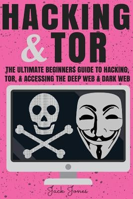 Hacking & Tor: The Ultimate Beginners Guide To Hacking, Tor, & Accessing The Deep Web & Dark Web by Jones, Jack
