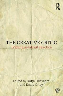 The Creative Critic: Writing As/About Practice by Hilevaara, Katja