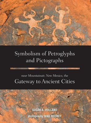 Symbolism of Petroglyphs and Pictographs Near Mountainair, New Mexico, the Gateway to Ancient Cities by Holland, Susan a.