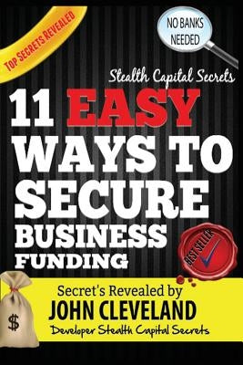 Stealth Capital Secrets: 11 Easy Ways to Secure Business Funding by Cleveland, John