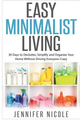 Easy Minimalist Living: 30 Days to Declutter, Simplify and Organize Your Home Without Driving Everyone Crazy by Nicole, Jennifer