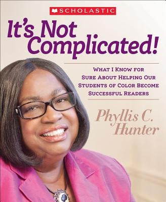 It's Not Complicated!: What I Know for Sure about Helping Our Students of Color Become Successful Readers by Hunter, Phyllis