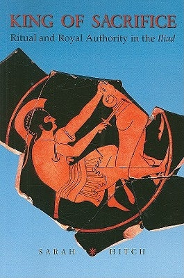 King of Sacrifice: Ritual and Royal Authority in the Iliad by Hitch, Sarah