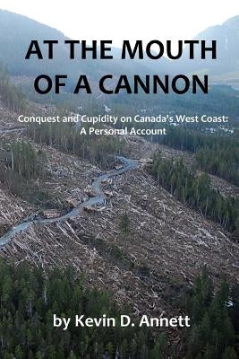 At the Mouth of a Cannon: Conquest and Cupidity on Canada's West Coast: A Personal Account by Annett, Kevin Daniel
