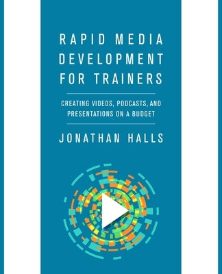 Rapid Media Development for Trainers: Creating Videos, Podcasts, and Presentations on a Budget by Halls, Jonathan