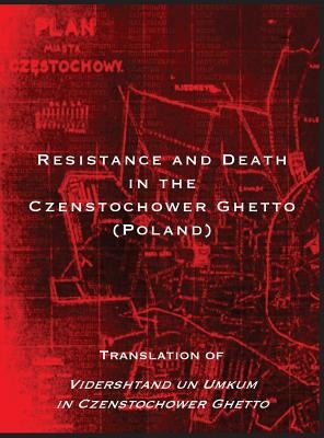 Resistance and Death in the Czenstochower Ghetto: Translation of Vidershtand Un Umkum in Czenstochower Ghetto by Brener, Liber