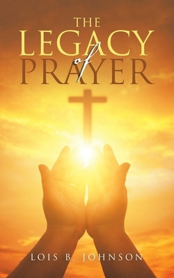 The Legacy of Prayer by Johnson, Lois B.