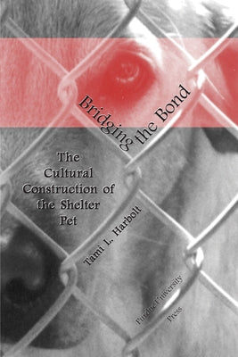 Bridging the Bond: The Cultural Construction of the Shelter Pet by Harbolt, Tami L.