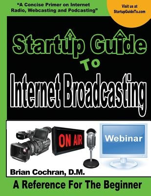 Startup Guide To Internet Broadcasting: Learn how to start our own Internet TV, Radio, Podcast and more by Cochran, Brian a.