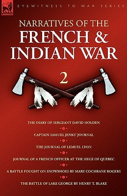 Narratives of the French & Indian War: The Diary of Sergeant David Holden, Captain Samuel Jenks Journal, The Journal of Lemuel Lyon, Journal of a Fren by Holden, David