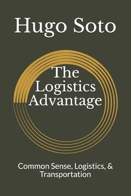 The Logistics Advantage: Common Sense, Logistics, & Transportation by Soto, Hugo