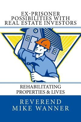 Ex-Prisoner Possibilities With Real Estate Investors: Rehabilitating Properties & Lives by Wanner, Reverend Mike