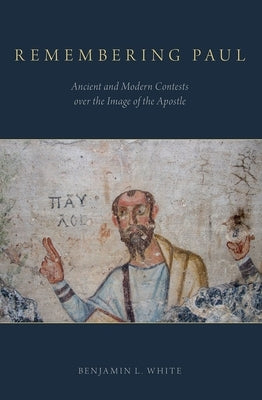 Remembering Paul: Ancient and Modern Contests Over the Image of the Apostle by White, Benjamin L.