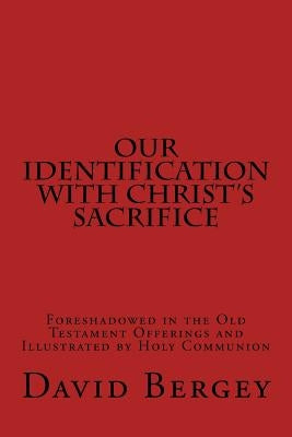 Our Identification with Christ's Sacrifice: Foreshadowed in the Old Testament Offerings and Illustrated by Holy Communion by Bergey, David D.