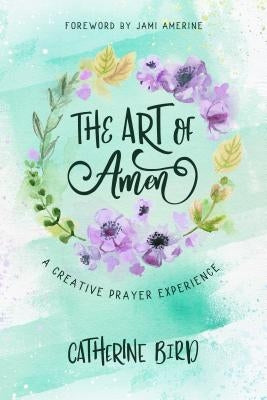 The Art of Amen: A Creative Prayer Experience by Bird, Catherine