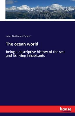 The ocean world: being a descriptive history of the sea and its living inhabitants by Figuier, Louis Guillaume