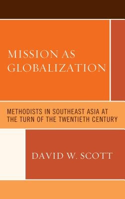Mission as Globalization: Methodists in Southeast Asia at the Turn of the Twentieth Century by Scott, David W.