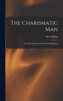 The Charismatic Man: The Three Elements of Personal Magnetism by Brett McKay