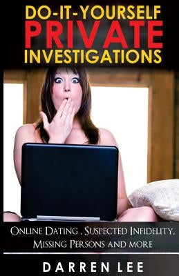 Do-It-Yourself Private Investigations: Online Dating, Suspected Infidelity, Missing Persons and More by Lee, Darren