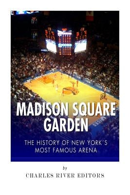 Madison Square Garden: The History of New York City's Most Famous Arena by Charles River Editors