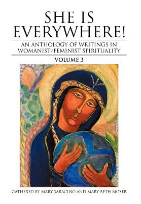 She Is Everywhere! Volume 3: An Anthology of Writings in Womanist/Feminist Spirituality by Saracino, Mary