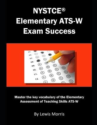 NYSTCE Elementary Ats-W Exam Success: Master the Key Vocabulary of the Elementary Assessment of Teaching Skills Ats-W by Morris, Lewis