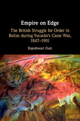 Empire on Edge: The British Struggle for Order in Belize During Yucatan's Caste War, 1847-1901 by Dutt, Rajeshwari